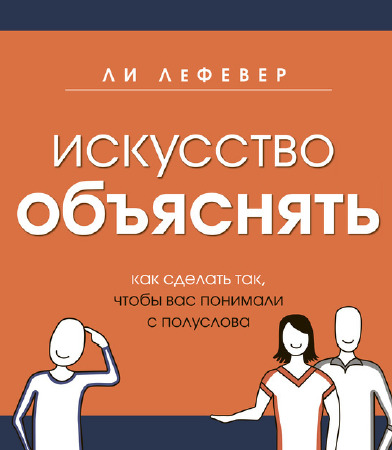 Искусство объяснять. Как сделать так, чтобы вас понимали с полуслова