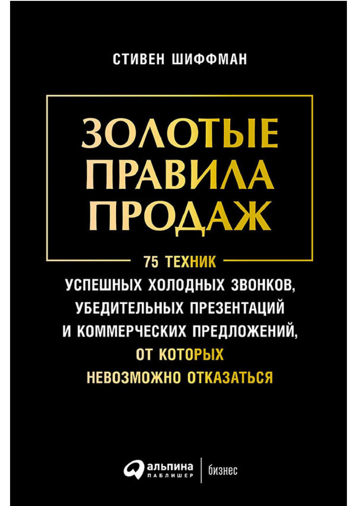 Золотые правила продаж: 75 техник успешных холодных звонков, убедительных презентаций и коммерческих предложений, от которых невозможно отказаться
